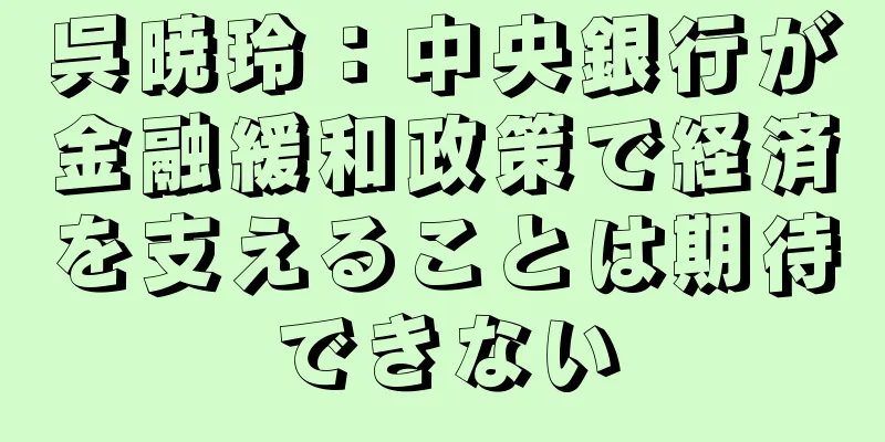 呉暁玲：中央銀行が金融緩和政策で経済を支えることは期待できない