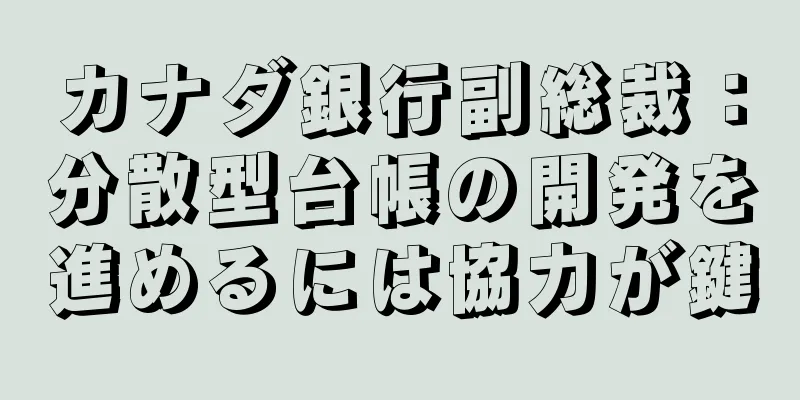 カナダ銀行副総裁：分散型台帳の開発を進めるには協力が鍵