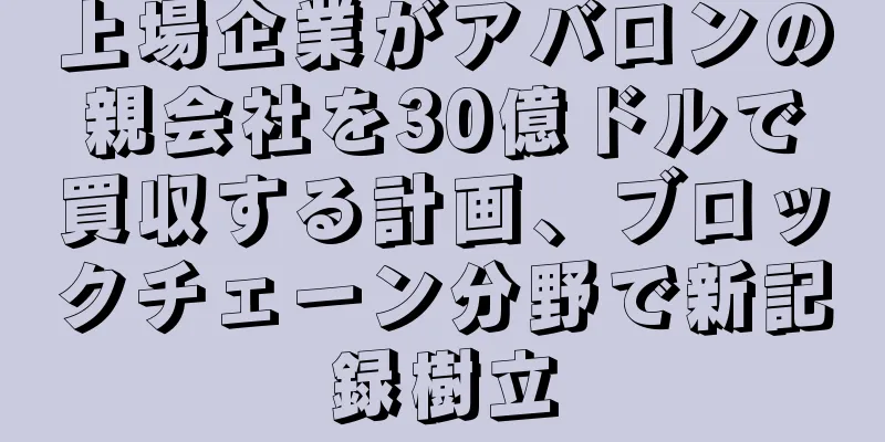 上場企業がアバロンの親会社を30億ドルで買収する計画、ブロックチェーン分野で新記録樹立