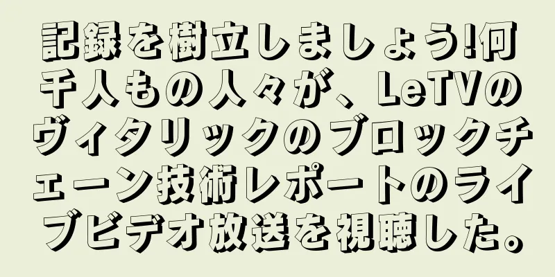 記録を樹立しましょう!何千人もの人々が、LeTVのヴィタリックのブロックチェーン技術レポートのライブビデオ放送を視聴した。