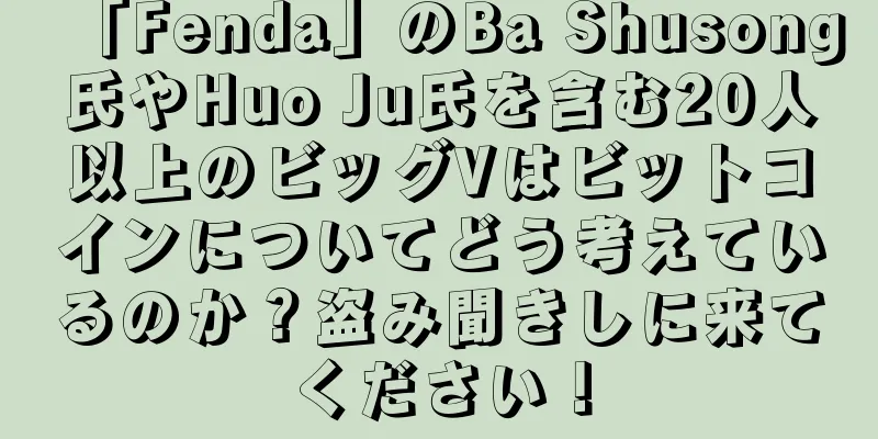 「Fenda」のBa Shusong氏やHuo Ju氏を含む20人以上のビッグVはビットコインについてどう考えているのか？盗み聞きしに来てください！