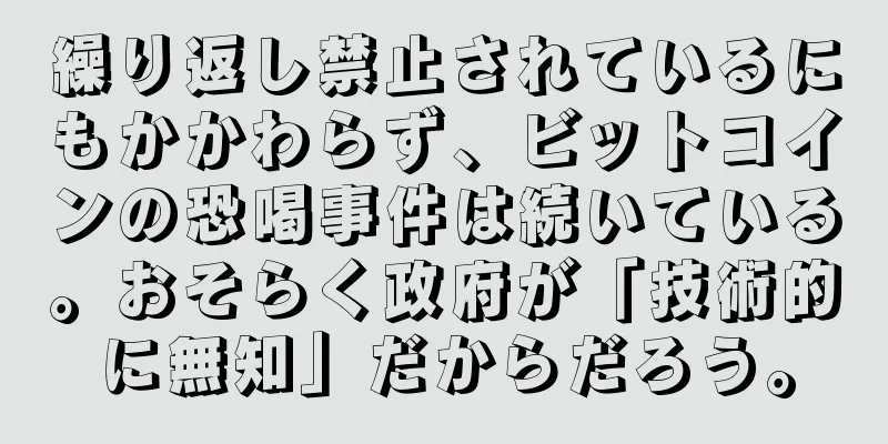 繰り返し禁止されているにもかかわらず、ビットコインの恐喝事件は続いている。おそらく政府が「技術的に無知」だからだろう。