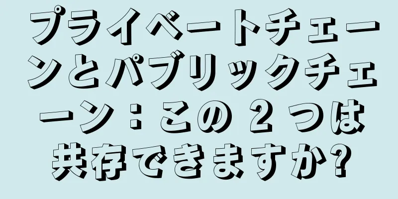 プライベートチェーンとパブリックチェーン：この 2 つは共存できますか?
