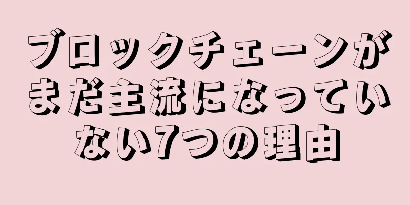 ブロックチェーンがまだ主流になっていない7つの理由