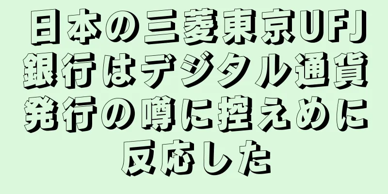 日本の三菱東京UFJ銀行はデジタル通貨発行の噂に控えめに反応した