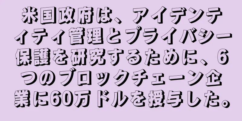 米国政府は、アイデンティティ管理とプライバシー保護を研究するために、6つのブロックチェーン企業に60万ドルを授与した。