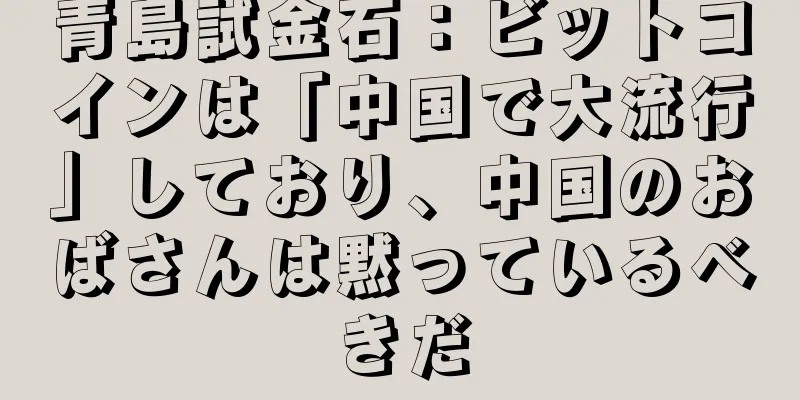 青島試金石：ビットコインは「中国で大流行」しており、中国のおばさんは黙っているべきだ