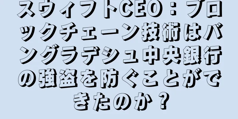 スウィフトCEO：ブロックチェーン技術はバングラデシュ中央銀行の強盗を防ぐことができたのか？