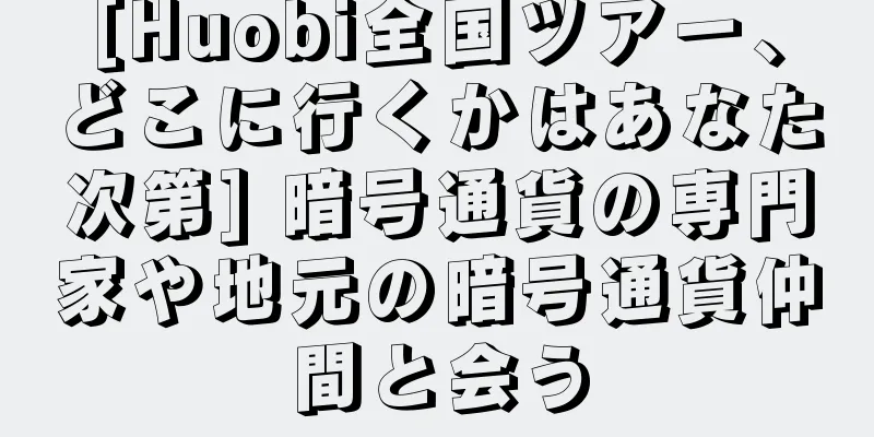 [Huobi全国ツアー、どこに行くかはあなた次第] 暗号通貨の専門家や地元の暗号通貨仲間と会う
