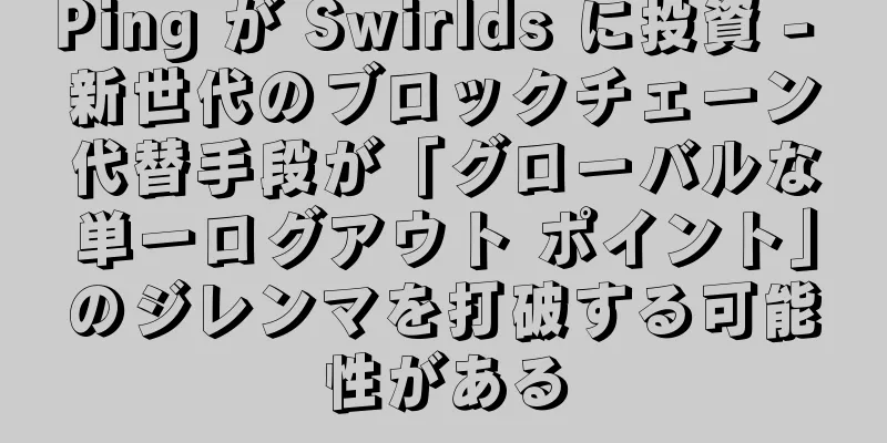 Ping が Swirlds に投資 - 新世代のブロックチェーン代替手段が「グローバルな単一ログアウト ポイント」のジレンマを打破する可能性がある