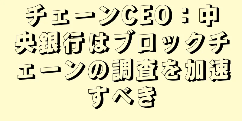 チェーンCEO：中央銀行はブロックチェーンの調査を加速すべき