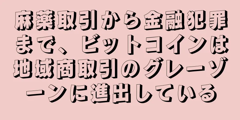 麻薬取引から金融犯罪まで、ビットコインは地域商取引のグレーゾーンに進出している