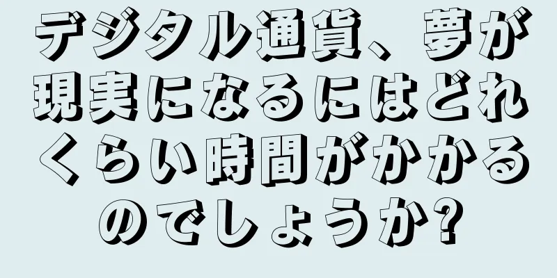 デジタル通貨、夢が現実になるにはどれくらい時間がかかるのでしょうか?