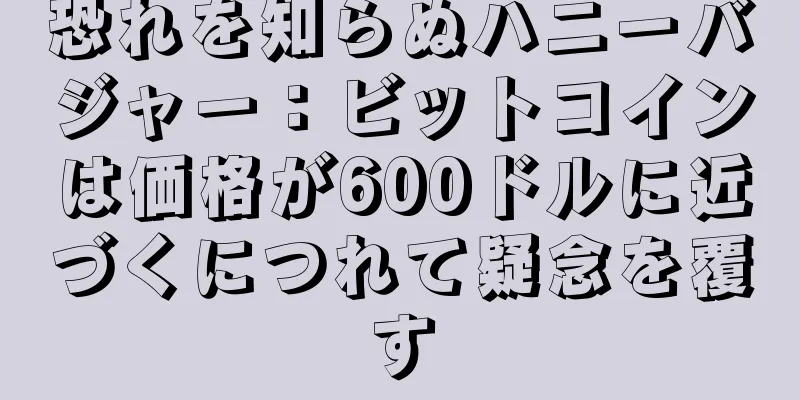 恐れを知らぬハニーバジャー：ビットコインは価格が600ドルに近づくにつれて疑念を覆す