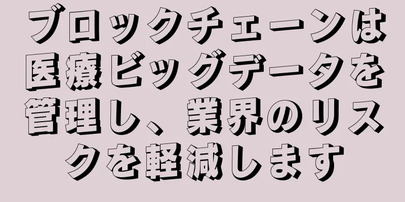 ブロックチェーンは医療ビッグデータを管理し、業界のリスクを軽減します