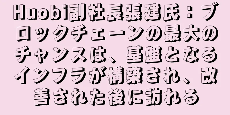 Huobi副社長張建氏：ブロックチェーンの最大のチャンスは、基盤となるインフラが構築され、改善された後に訪れる