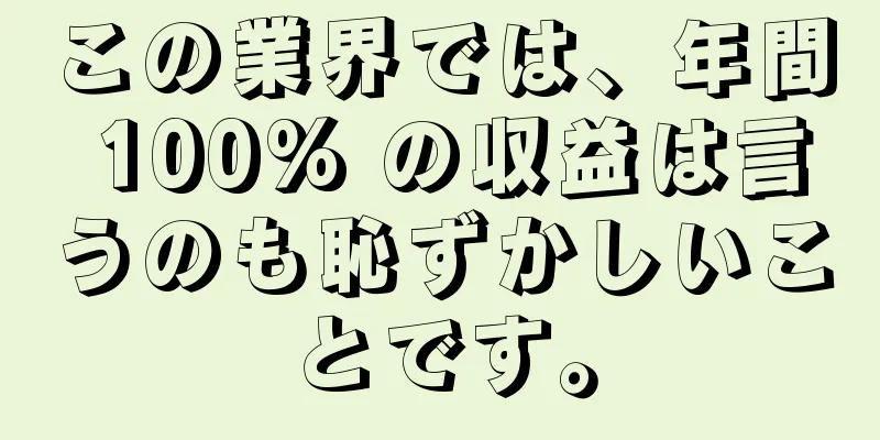 この業界では、年間 100% の収益は言うのも恥ずかしいことです。