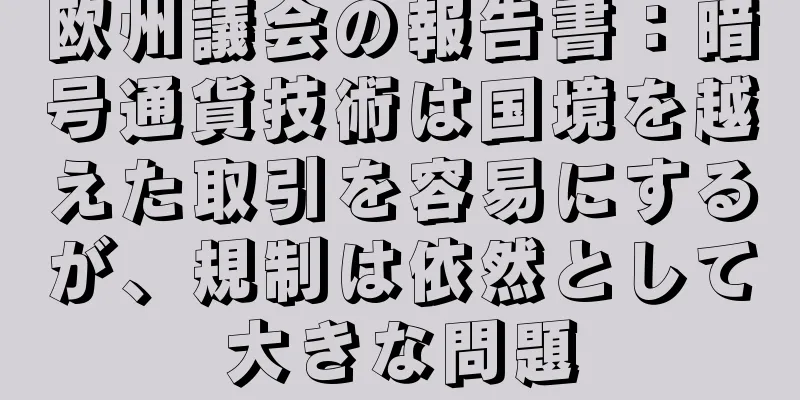 欧州議会の報告書：暗号通貨技術は国境を越えた取引を容易にするが、規制は依然として大きな問題