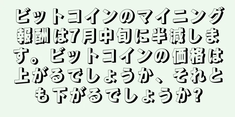 ビットコインのマイニング報酬は7月中旬に半減します。ビットコインの価格は上がるでしょうか、それとも下がるでしょうか?