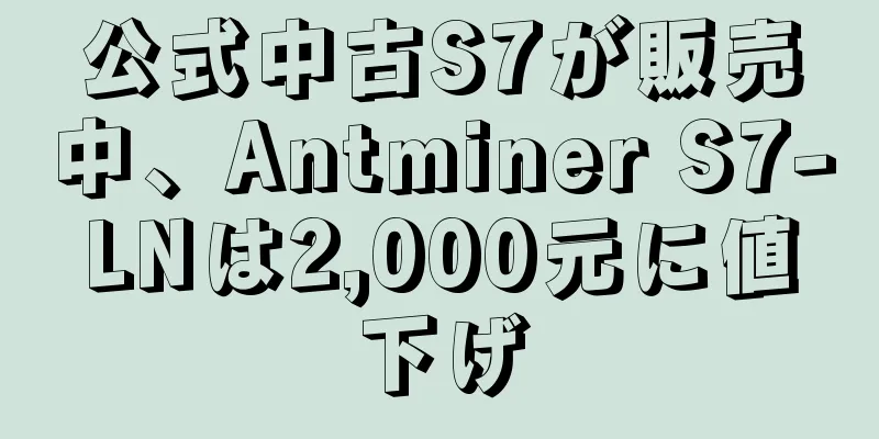 公式中古S7が販売中、Antminer S7-LNは2,000元に値下げ