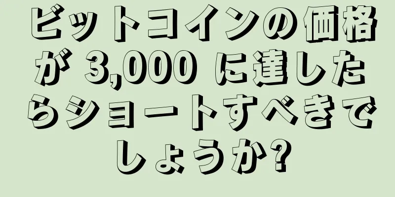 ビットコインの価格が 3,000 に達したらショートすべきでしょうか?