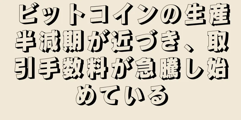 ビットコインの生産半減期が近づき、取引手数料が急騰し始めている