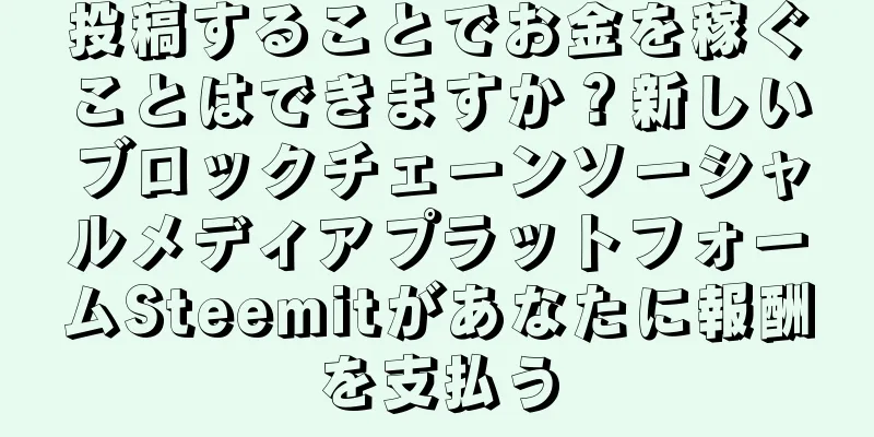 投稿することでお金を稼ぐことはできますか？新しいブロックチェーンソーシャルメディアプラットフォームSteemitがあなたに報酬を支払う