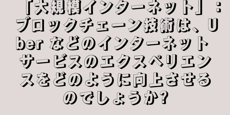 「大規模インターネット」：ブロックチェーン技術は、Uber などのインターネット サービスのエクスペリエンスをどのように向上させるのでしょうか?
