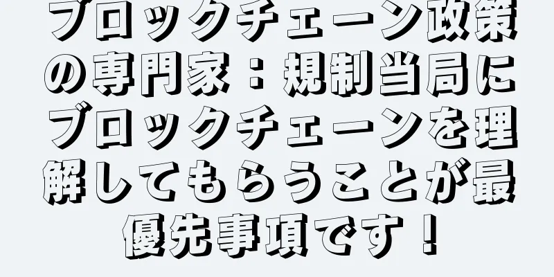 ブロックチェーン政策の専門家：規制当局にブロックチェーンを理解してもらうことが最優先事項です！