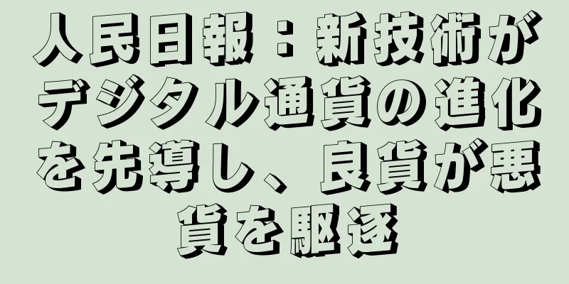 人民日報：新技術がデジタル通貨の進化を先導し、良貨が悪貨を駆逐