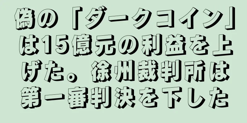 偽の「ダークコイン」は15億元の利益を上げた。徐州裁判所は第一審判決を下した