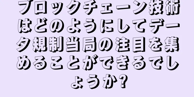 ブロックチェーン技術はどのようにしてデータ規制当局の注目を集めることができるでしょうか?
