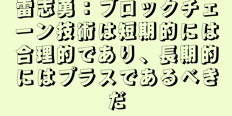 雷志勇：ブロックチェーン技術は短期的には合理的であり、長期的にはプラスであるべきだ