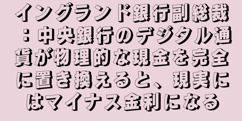 イングランド銀行副総裁：中央銀行のデジタル通貨が物理的な現金を完全に置き換えると、現実にはマイナス金利になる