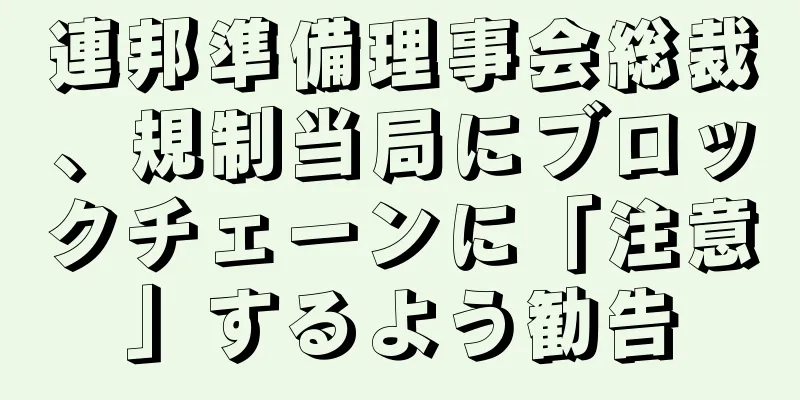 連邦準備理事会総裁、規制当局にブロックチェーンに「注意」するよう勧告