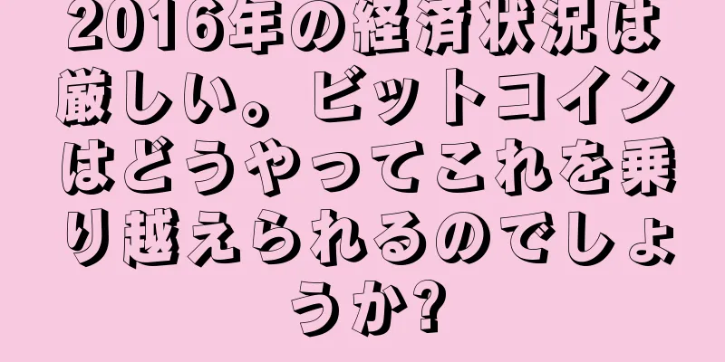 2016年の経済状況は厳しい。ビットコインはどうやってこれを乗り越えられるのでしょうか?