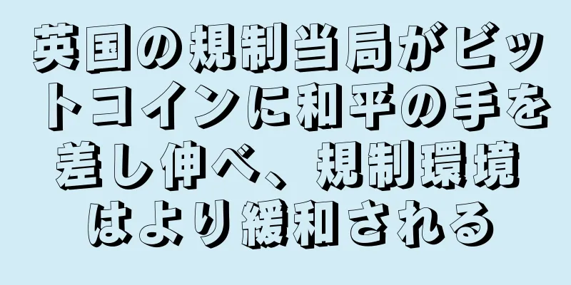 英国の規制当局がビットコインに和平の手を差し伸べ、規制環境はより緩和される