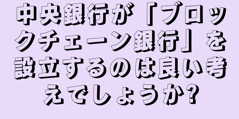 中央銀行が「ブロックチェーン銀行」を設立するのは良い考えでしょうか?