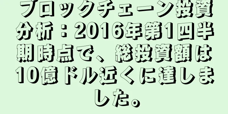 ブロックチェーン投資分析：2016年第1四半期時点で、総投資額は10億ドル近くに達しました。