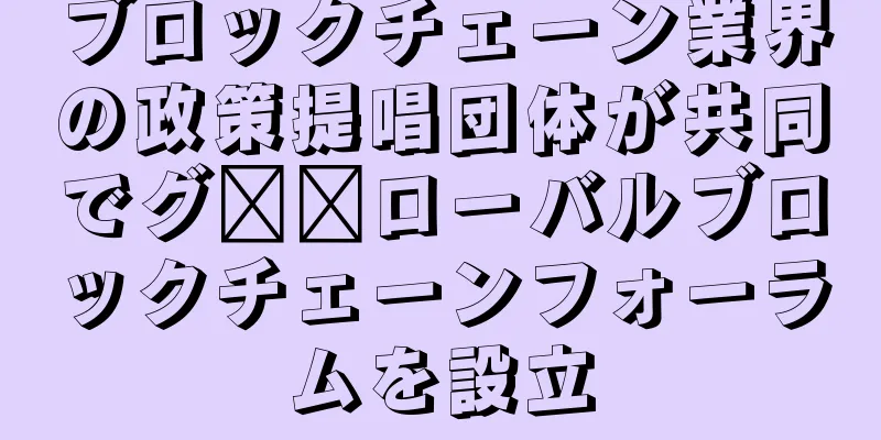 ブロックチェーン業界の政策提唱団体が共同でグ​​ローバルブロックチェーンフォーラムを設立
