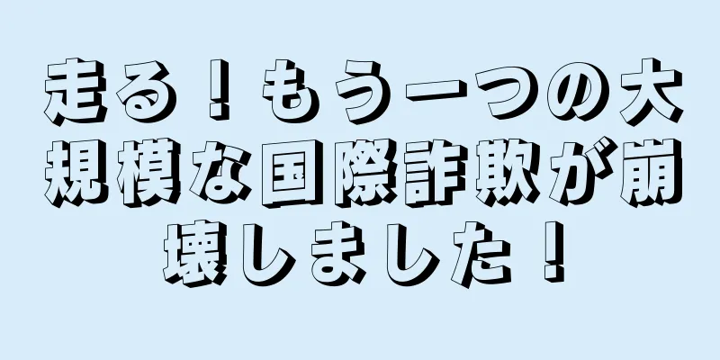 走る！もう一つの大規模な国際詐欺が崩壊しました！