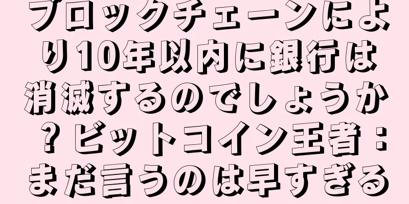 ブロックチェーンにより10年以内に銀行は消滅するのでしょうか？ビットコイン王者：まだ言うのは早すぎる