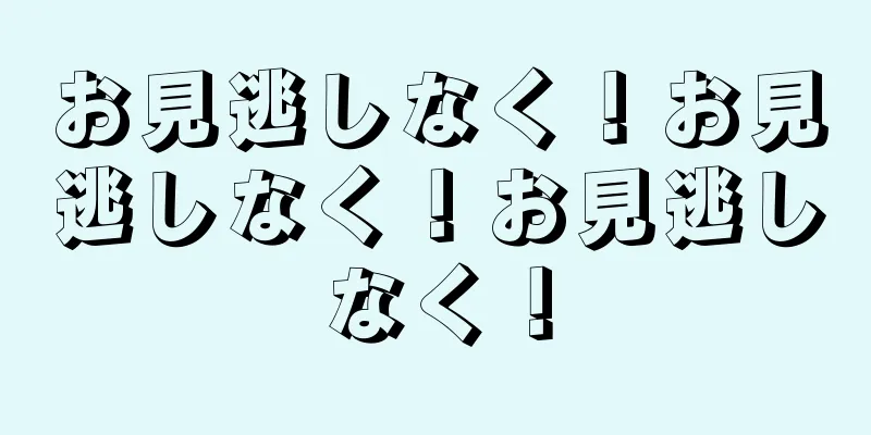 お見逃しなく！お見逃しなく！お見逃しなく！