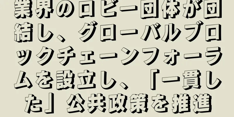 業界のロビー団体が団結し、グローバルブロックチェーンフォーラムを設立し、「一貫した」公共政策を推進
