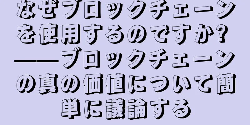 なぜブロックチェーンを使用するのですか? ——ブロックチェーンの真の価値について簡単に議論する