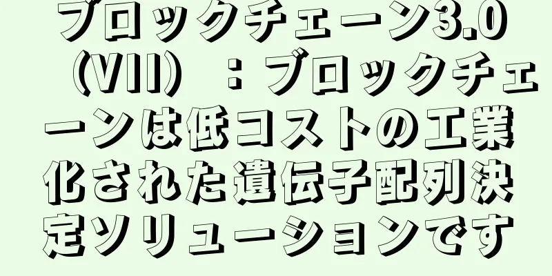 ブロックチェーン3.0（VII）：ブロックチェーンは低コストの工業化された遺伝子配列決定ソリューションです