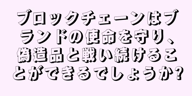 ブロックチェーンはブランドの使命を守り、偽造品と戦い続けることができるでしょうか?