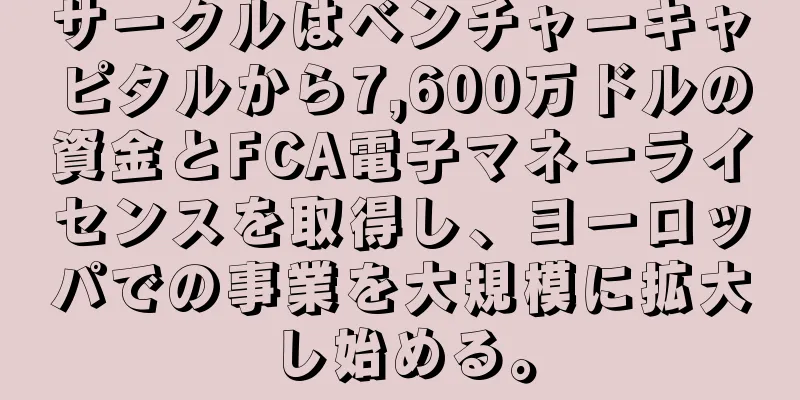サークルはベンチャーキャピタルから7,600万ドルの資金とFCA電子マネーライセンスを取得し、ヨーロッパでの事業を大規模に拡大し始める。