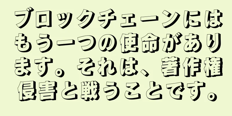 ブロックチェーンにはもう一つの使命があります。それは、著作権侵害と戦うことです。