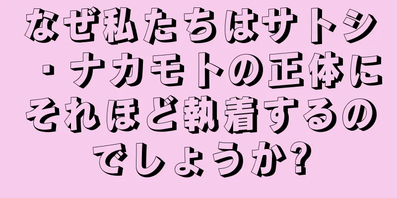なぜ私たちはサトシ・ナカモトの正体にそれほど執着するのでしょうか?